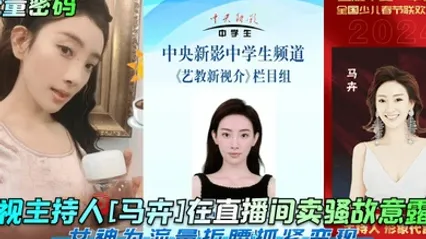 流量密码央视主持人马卉在直播间卖骚故意露点女神为流量折腰抓紧变现 全集