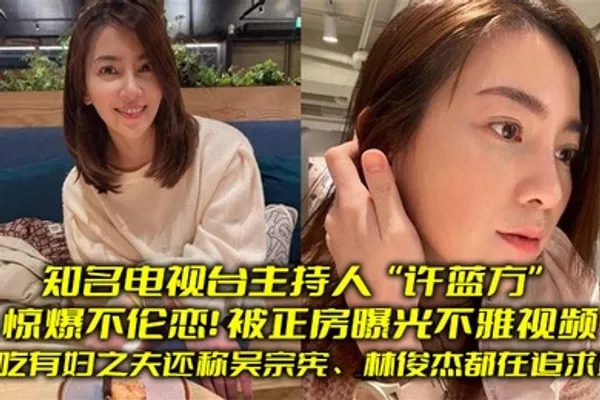 知名电视台主持人惊爆不伦恋偷吃有妇之夫还称吴宗宪林俊杰都在追求她被正房曝光不雅视频 全集