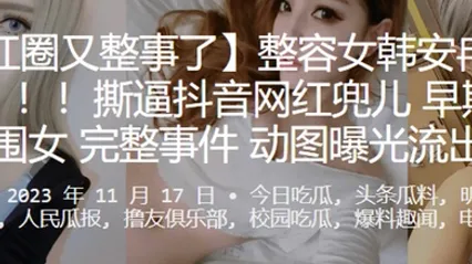 网红圈又整事了整容女韩安冉又爆大瓜撕逼抖音网红兜儿早期做外围女完整事件动图曝光流出 全集