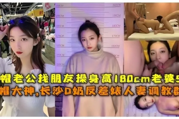 淫妻调教群P绿帽大神长沙D奶反差婊人妻调教群P绿帽老公找朋友操身高180cm老婆 全集