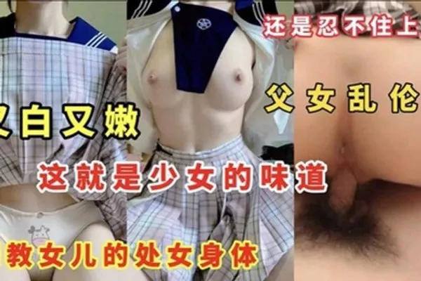 父女乱伦又白又嫩这就是少女的味道调教女儿的处女身体 全集