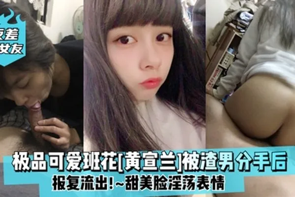 反差前女友极品可爱班花黄宣兰被渣男分手后报复流出甜美脸淫荡表情 全集