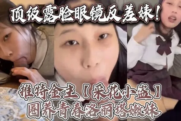 顶级露脸眼镜反差婊推特金主采花小盗圈养青春洛丽塔嫩妹各种调教喝尿啪啪颜射内射月经期间也要血 全集