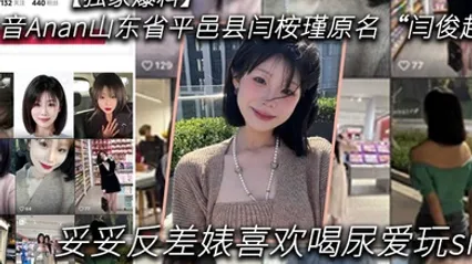 独家爆料抖音Anan山东省平邑县闫桉瑾原名闫俊超妥妥反差婊喜欢喝尿爱玩sm 全集