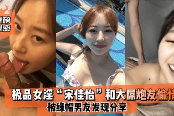重磅泄密极品女淫宋佳怡和大屌炮友偷情_被绿帽男友发现分享 全集