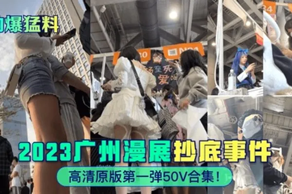 劲爆猛料2023广州漫展抄底事件高清原版第一弹50V合集 全集