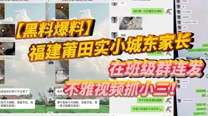 黑料爆料福建莆田实小城东家长在班级群连发不雅视频抓小三 全集