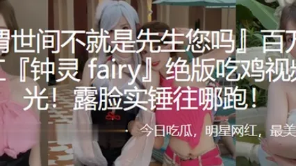 百万粉丝网红钟灵fairy绝版吃鸡视频曝光露脸实锤往哪跑 全集