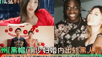 新瓜猛料广州黑帽门少妇婚内出轨黑人尼哥给老公戴了2年黑帽被发现后曝光生活照和出轨视频 全集