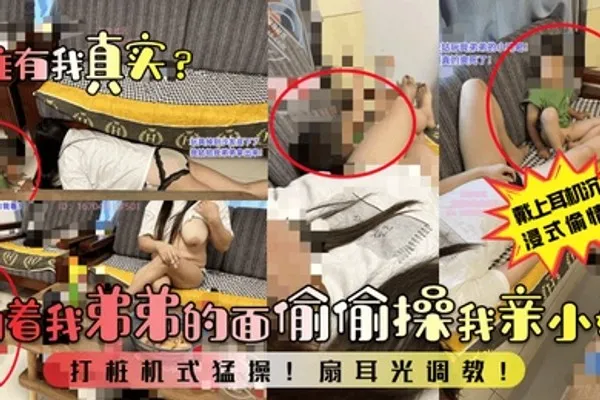 谁有我真实当着我弟弟的面偷偷操我亲小姑打桩机式猛操扇耳光调教 全集