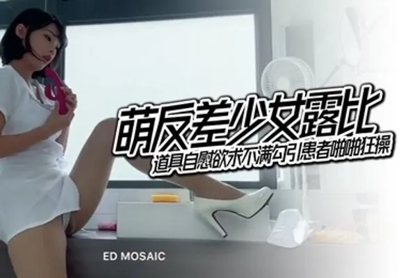 EDMosaic萌反差少女露比最会潮吹的小护士来了道具自慰欲求不满勾引患者啪啪狂操 全集