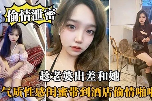 偷情泄密趁老婆出差和她气质性感闺蜜带到酒店偷情啪啪闺蜜相当配合 全集