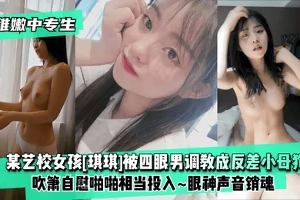 稚嫩中专生某艺校女孩琪琪被四眼男慢慢调教成反差小母狗吹箫自慰啪啪相当投入眼神声音销魂 全集