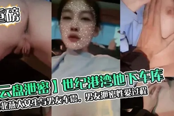 云盘泄密世纪港湾地下车库河北燕大女生与男友车震男友泄密性爱过程 全集