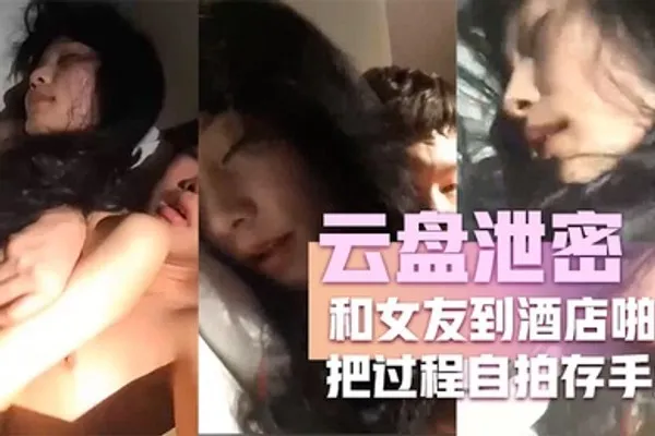 云盘泄密和女友到酒店啪啪把过程自拍存手机不料却被流传到网上 全集