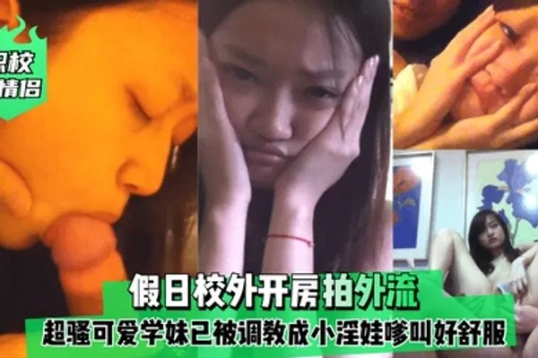职校小情侣假日校外开房拍外流超骚可爱学妹已被调教成小淫娃嗲叫好舒服 全集