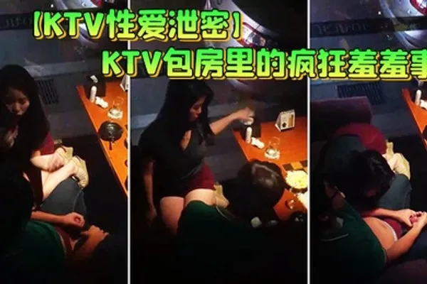 KTV性爱泄密KTV包房里的疯狂羞羞事_边享受劲爆音乐边骑乘疯狂扭动顶操_女孩超会动老司机啊 全集