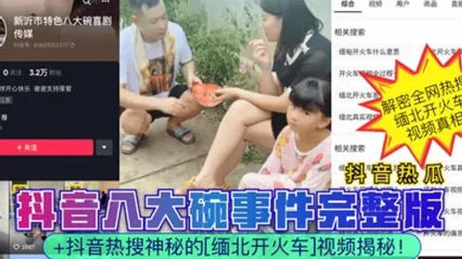 抖音热瓜抖音八大碗事件完整版抖音热搜神秘的缅北开火车视频揭秘 全集