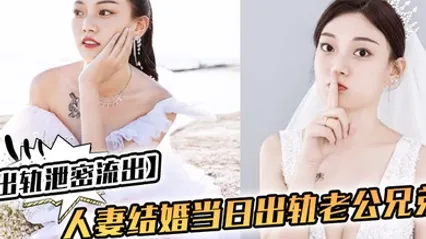 出轨泄密流出人妻结婚当日出轨老公兄弟_老公知道后一气之下把视频曝光了 全集