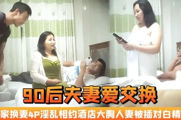 90后夫妻爱交换良家换妻4P淫乱相约酒店大胸人妻被插对白精彩 全集