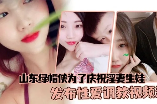 山东绿帽侠为了庆祝淫妻生娃发布性爱调教视频满足两个人的欲望 全集