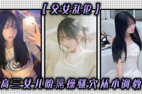 父女乱伦高三女儿吮屌操骚穴从小调教 全集