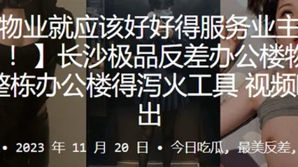 长沙极.品反差办.公楼.物业整栋办.公楼得泻.火工具视频.曝光流出_2024-10-10_11-56-12 全集