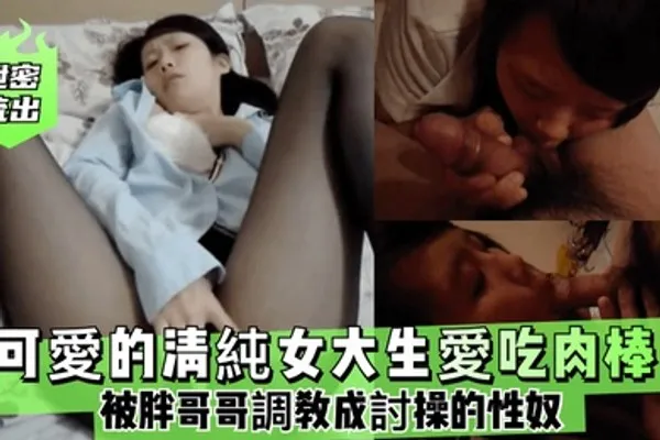 泄密流出可愛的清純女大生愛吃肉棒被胖哥哥調教成討操的性奴 全集
