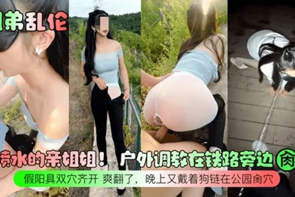 姐弟乱伦会喷水的亲姐姐户外调教在铁路旁边肏穴假阳具双穴齐开爽翻了晚上又戴着狗链在公园肏穴 全集