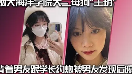 烟大海洋学院大二母狗王玥背着男友跟学长约炮被男友发现后曝光 全集