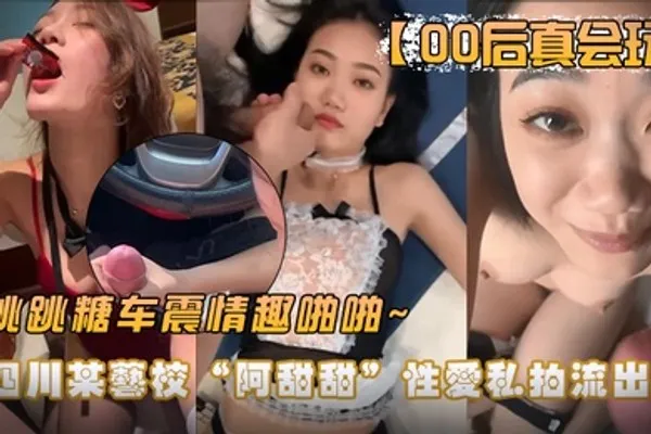 00后真会玩四川某艺校阿甜甜性爱私拍流出跳跳糖车震情趣啪啪 全集