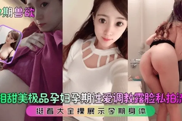 孕期兽欲长相甜美极品孕妇孕期性爱调教露脸私拍流出挺着大全裸展示孕期身体 全集