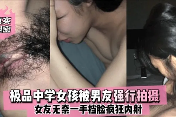 真实泄密极品中学女孩被男友强行拍摄女友无奈一手挡脸疯狂内射 全集