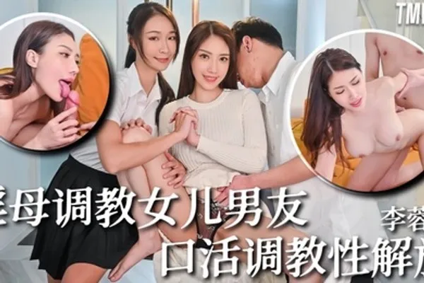 李蓉蓉TMW236骚母调教女儿男友口活调教性解放 全集