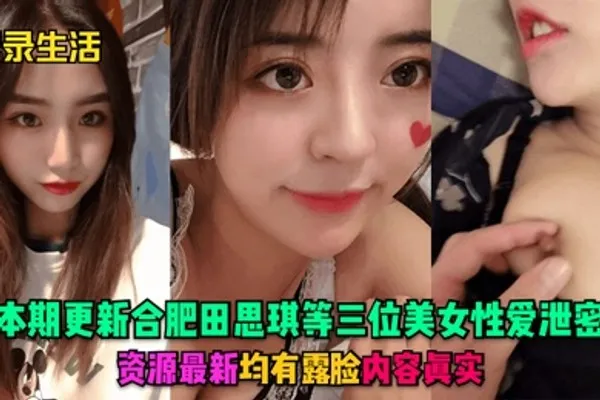 记录生活本期更新合肥田思琪等三位美女性爱泄密资源最新均有露脸内容真实 全集