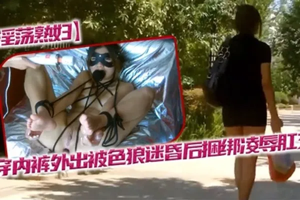 淫荡熟妇不穿内裤外出被色狼迷昏后捆绑凌辱肛交 全集