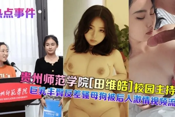 热点事件贵州师范学院田维皓校园主持人巨乳丰臀反差骚母狗被后入激情视频流出 全集