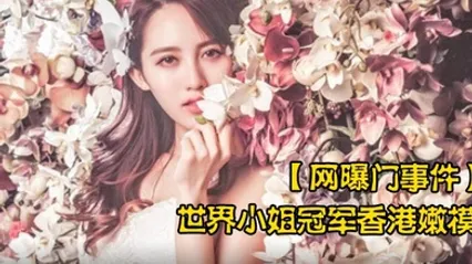 网曝门事件世界小姐冠军香港嫩模黄某某潜规则不雅视频流出叫声太骚了 全集