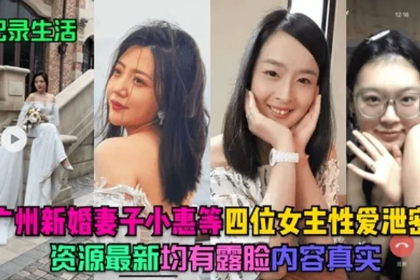 记录生活广州新婚妻子小惠等四位女主性爱泄密资源最新均有露脸内容真实 全集
