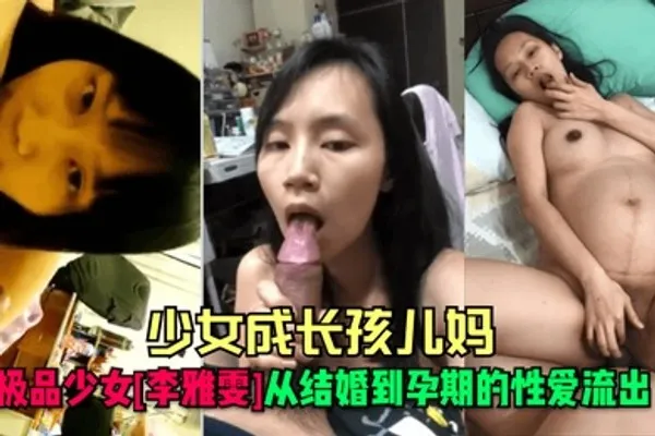 少女成长孩儿妈极品少女李雅雯从结婚到孕期的性爱流出 全集