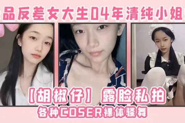极品反差女大生04年清纯小姐姐胡椒仔露脸私拍各种COSER裸体骚舞大号道具紫薇脸逼同框 全集