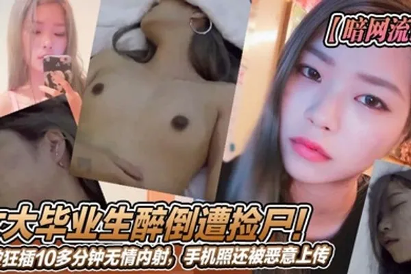 暗网流出女大毕业生醉倒遭捡尸被狂插10多分钟无情内射手机照还被恶意上传 全集