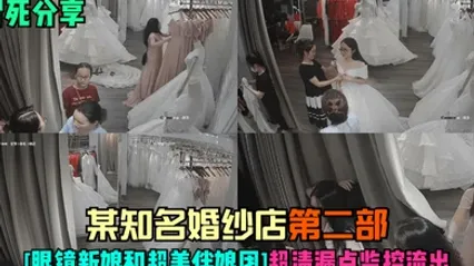 冒死分享某知名婚纱店-第二部眼镜新娘和超美伴娘团超清漏点监控流出 全集