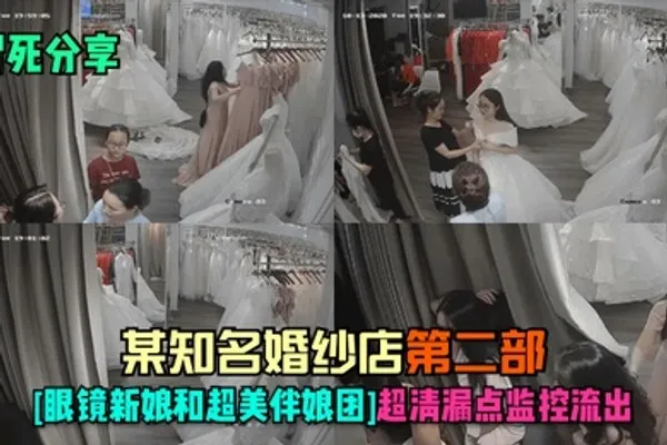 冒死分享某知名婚纱店-第二部眼镜新娘和超美伴娘团超清漏点监控流出 全集