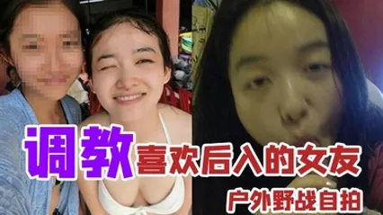 户外野战自拍调教喜欢后入的女友_家里玩得不够刺激户外野战视图曝光 全集