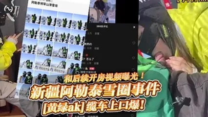 抖音热瓜新疆阿勒泰雪圈事件黄绿ak缆车上口爆和后续开房视频曝光 全集