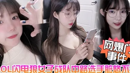 网爆门事件LOL闪电狼女子战队中路选手脏悠不雅私拍流出大波呻吟好听 全集