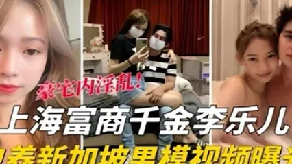 泄密流出海富商千金李乐儿包养新加坡男模视频曝光 全集