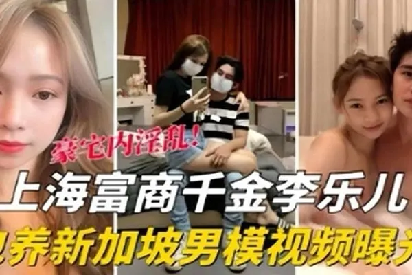 泄密流出海富商千金李乐儿包养新加坡男模视频曝光 全集