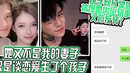 她又不是我的妻子只是谈恋爱生了个孩子快手网红攀娘被爆婚内出轨事件又有反转 全集